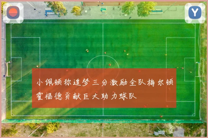 小佩顿称追梦三分激励全队梅尔顿霍福德贡献巨大助力球队