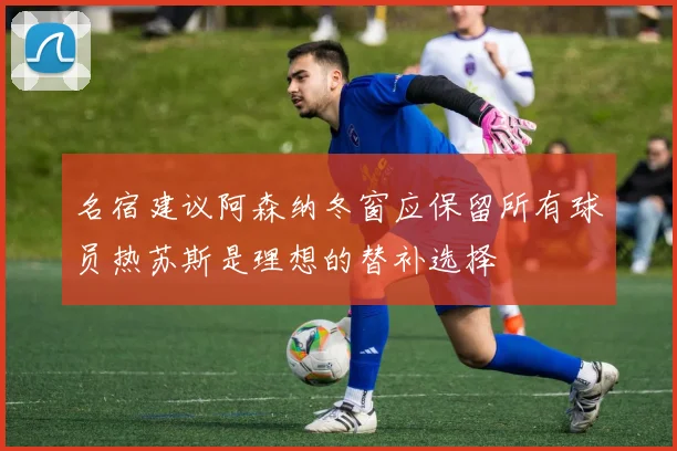 名宿建议阿森纳冬窗应保留所有球员热苏斯是理想的替补选择