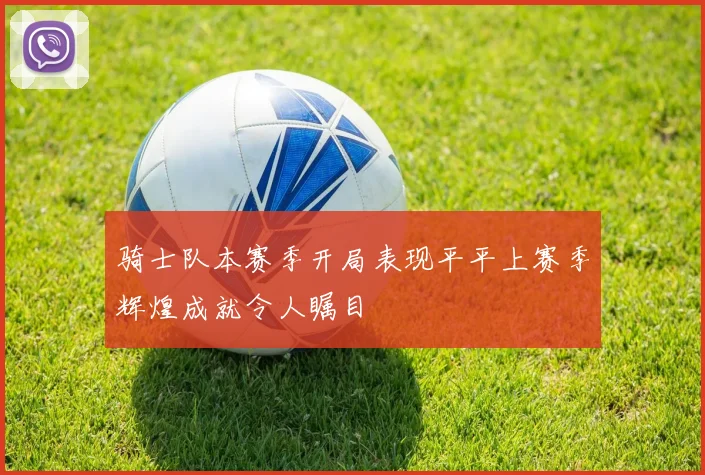 骑士队本赛季开局表现平平上赛季辉煌成就令人瞩目