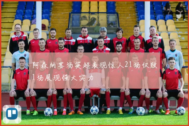 阿森纳客场英超表现惊人21场仅败1场展现强大实力