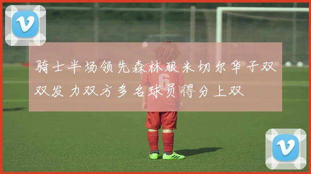 骑士半场领先森林狼米切尔华子双双发力双方多名球员得分上双