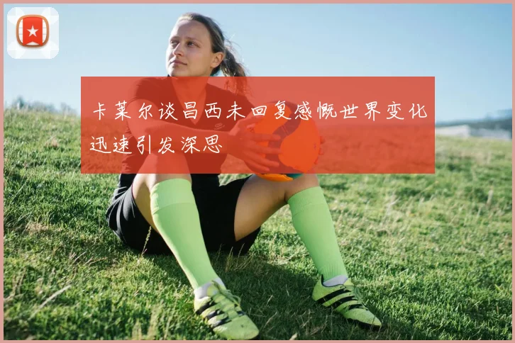 卡莱尔谈昌西未回复感慨世界变化迅速引发深思