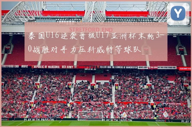 泰国U16逆袭晋级U17亚洲杯末轮3-0战胜对手力压科威特等球队