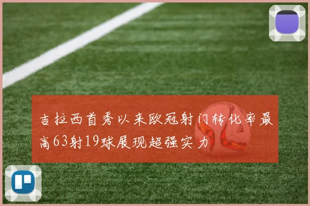 吉拉西首秀以来欧冠射门转化率最高63射19球展现超强实力