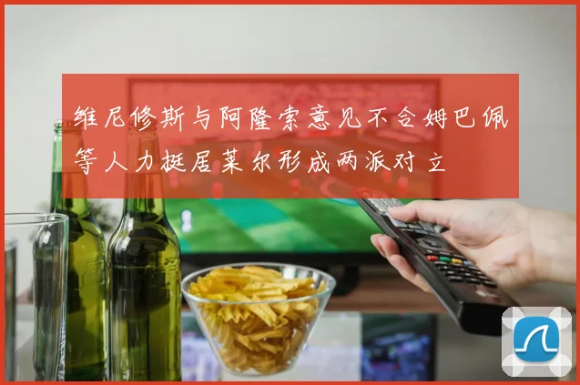 维尼修斯与阿隆索意见不合姆巴佩等人力挺居莱尔形成两派对立