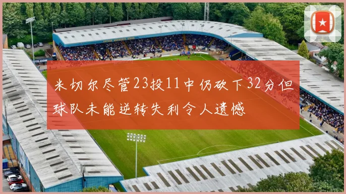米切尔尽管23投11中仍砍下32分但球队未能逆转失利令人遗憾