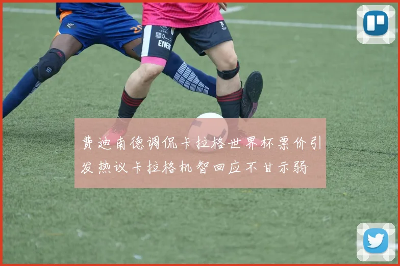 费迪南德调侃卡拉格世界杯票价引发热议卡拉格机智回应不甘示弱