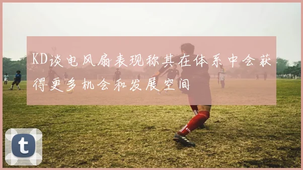 KD谈电风扇表现称其在体系中会获得更多机会和发展空间