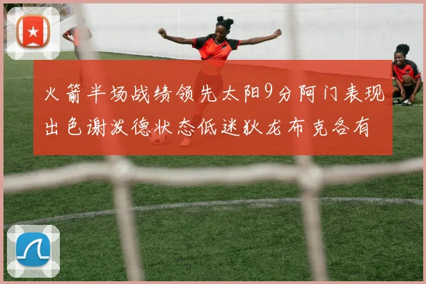 火箭半场战绩领先太阳9分阿门表现出色谢泼德状态低迷狄龙布克各有贡献