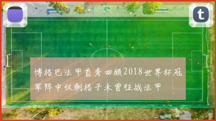 博格巴法甲首秀回顾2018世界杯冠军阵中仅剩格子未曾征战法甲