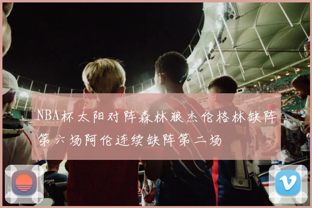 NBA杯太阳对阵森林狼杰伦格林缺阵第六场阿伦连续缺阵第二场