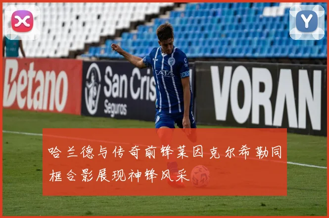 哈兰德与传奇前锋莱因克尔希勒同框合影展现神锋风采