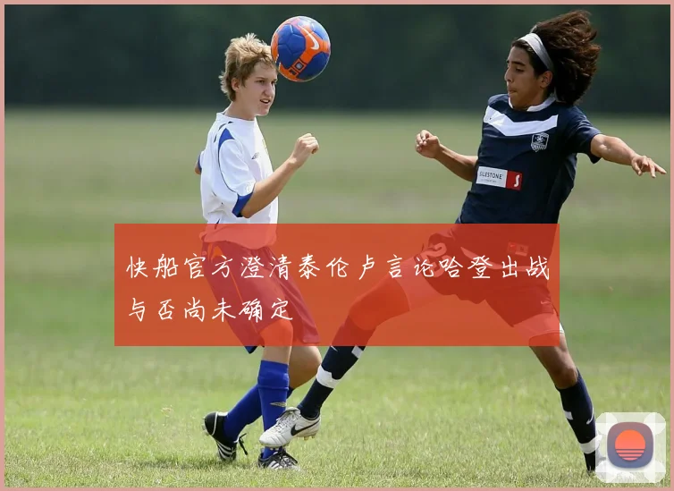 快船官方澄清泰伦卢言论哈登出战与否尚未确定