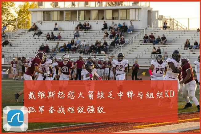 戴维斯怒怼火箭缺乏中锋与组织KD孤军奋战难敌强敌
