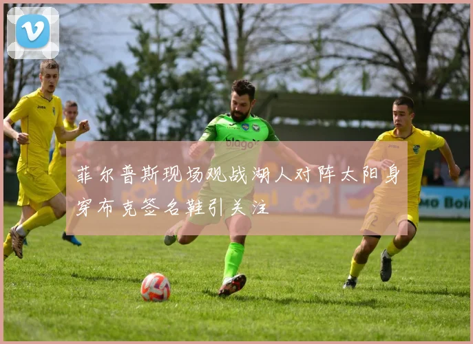 菲尔普斯现场观战湖人对阵太阳身穿布克签名鞋引关注