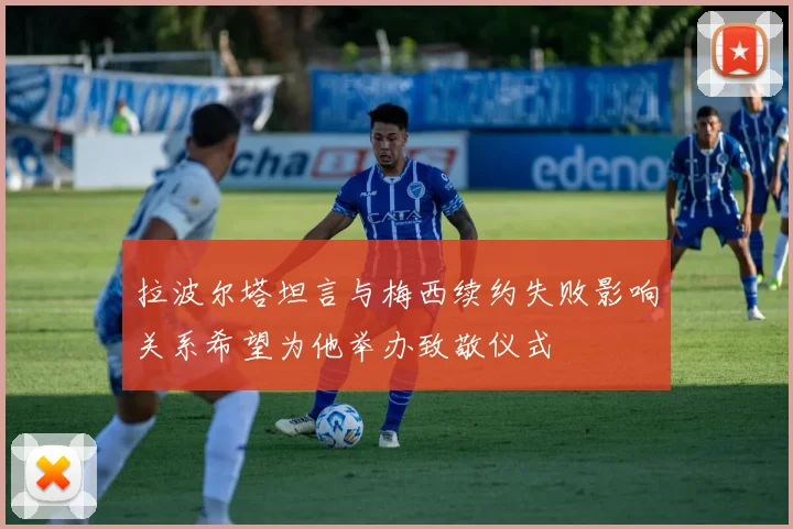 拉波尔塔坦言与梅西续约失败影响关系希望为他举办致敬仪式
