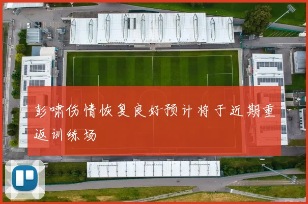 彭啸伤情恢复良好预计将于近期重返训练场