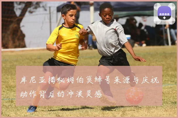 库尼亚揭秘姆伯莫绰号来源与庆祝动作背后的冲浪灵感