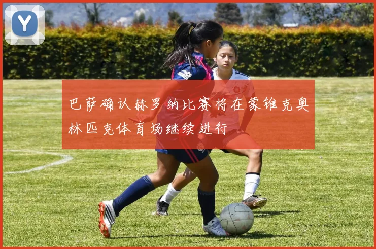 巴萨确认赫罗纳比赛将在蒙锥克奥林匹克体育场继续进行