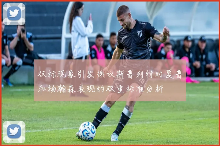 双标现象引发热议斯普利特对夏普和杨瀚森表现的双重标准分析