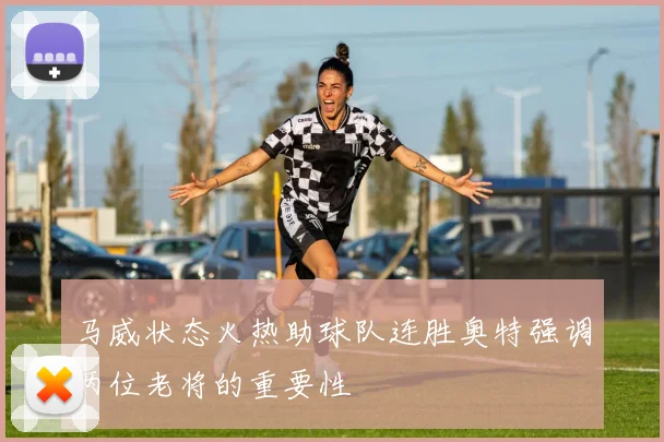 马威状态火热助球队连胜奥特强调两位老将的重要性