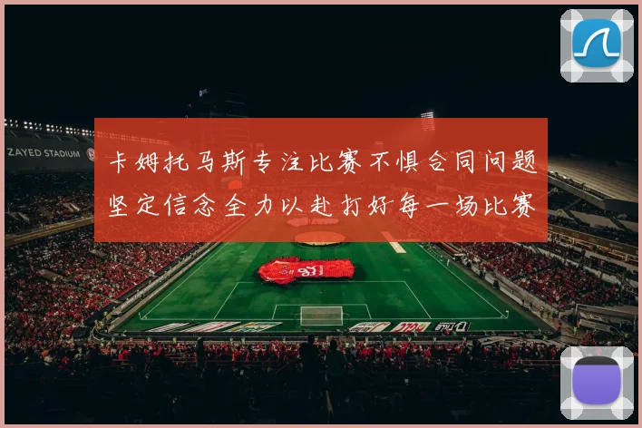 卡姆托马斯专注比赛不惧合同问题坚定信念全力以赴打好每一场比赛
