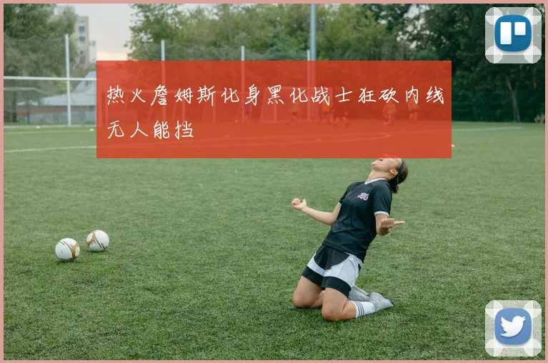 热火詹姆斯化身黑化战士狂砍内线无人能挡