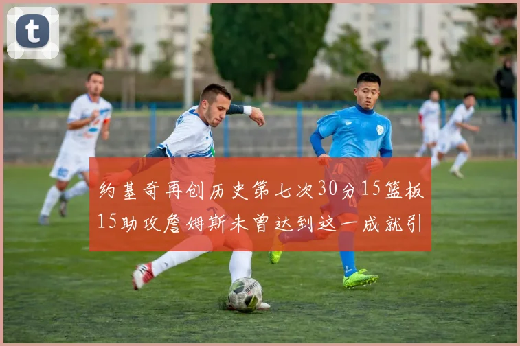 约基奇再创历史第七次30分15篮板15助攻詹姆斯未曾达到这一成就引发热议