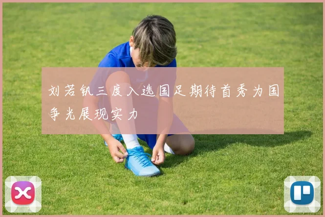 刘若钒三度入选国足期待首秀为国争光展现实力