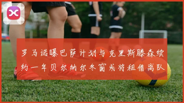 罗马诺曝巴萨计划与克里斯滕森续约一年贝尔纳尔冬窗或将租借离队