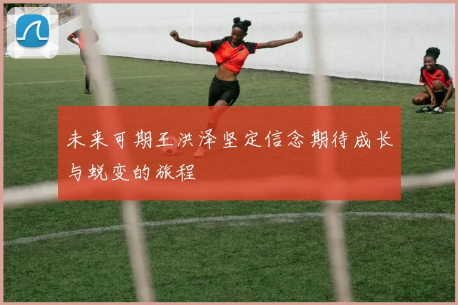 未来可期王洪泽坚定信念期待成长与蜕变的旅程